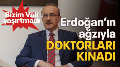 Bizim Vali şaşırtmadı Erdoğan’ın ağzıyla doktorları kınadı